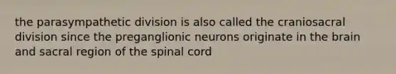 the parasympathetic division is also called the craniosacral division since the preganglionic neurons originate in the brain and sacral region of the spinal cord