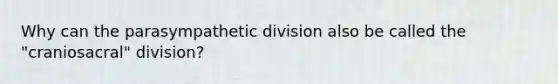 Why can the parasympathetic division also be called the "craniosacral" division?