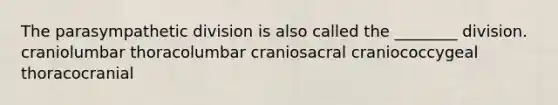 The parasympathetic division is also called the ________ division. craniolumbar thoracolumbar craniosacral craniococcygeal thoracocranial