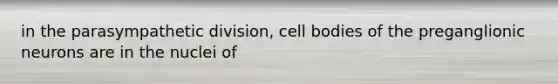 in the parasympathetic division, cell bodies of the preganglionic neurons are in the nuclei of