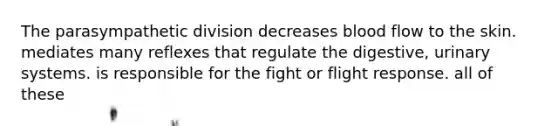 The parasympathetic division decreases blood flow to the skin. mediates many reflexes that regulate the digestive, urinary systems. is responsible for the fight or flight response. all of these