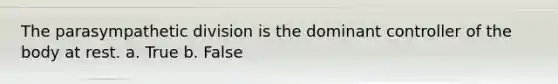 The parasympathetic division is the dominant controller of the body at rest. a. True b. False
