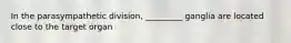 In the parasympathetic division, _________ ganglia are located close to the target organ