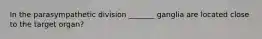 In the parasympathetic division _______ ganglia are located close to the target organ?