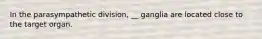 In the parasympathetic division, __ ganglia are located close to the target organ.