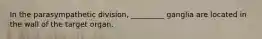 In the parasympathetic division, _________ ganglia are located in the wall of the target organ.
