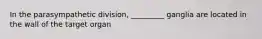 In the parasympathetic division, _________ ganglia are located in the wall of the target organ