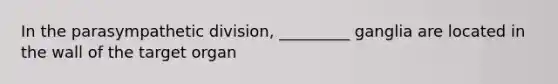 In the parasympathetic division, _________ ganglia are located in the wall of the target organ