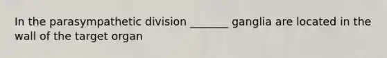 In the parasympathetic division _______ ganglia are located in the wall of the target organ