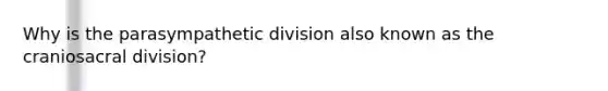 Why is the parasympathetic division also known as the craniosacral division?