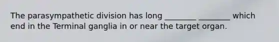 The parasympathetic division has long ________ ________ which end in the Terminal ganglia in or near the target organ.
