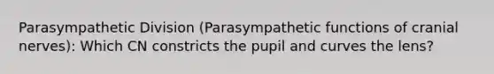 Parasympathetic Division (Parasympathetic functions of cranial nerves): Which CN constricts the pupil and curves the lens?