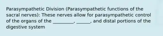 Parasympathetic Division (Parasympathetic functions of the sacral nerves): These nerves allow for parasympathetic control of the organs of the _________, ______, and distal portions of the digestive system