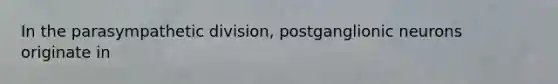In the parasympathetic division, postganglionic neurons originate in