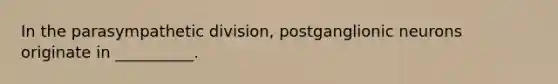 In the parasympathetic division, postganglionic neurons originate in __________.