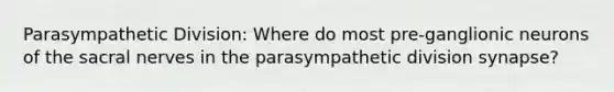 Parasympathetic Division: Where do most pre-ganglionic neurons of the sacral nerves in the parasympathetic division synapse?