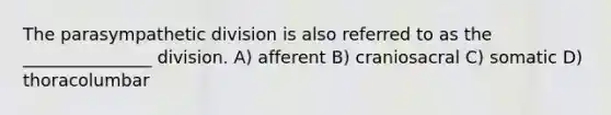 The parasympathetic division is also referred to as the _______________ division. A) afferent B) craniosacral C) somatic D) thoracolumbar