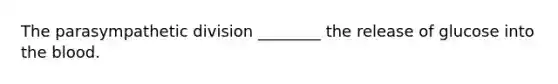 The parasympathetic division ________ the release of glucose into the blood.