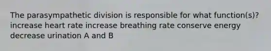 The parasympathetic division is responsible for what function(s)? increase heart rate increase breathing rate conserve energy decrease urination A and B