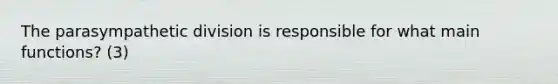 The parasympathetic division is responsible for what main functions? (3)