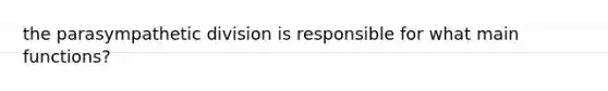the parasympathetic division is responsible for what main functions?