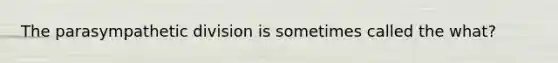 The parasympathetic division is sometimes called the what?