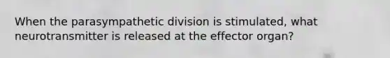When the parasympathetic division is stimulated, what neurotransmitter is released at the effector organ?