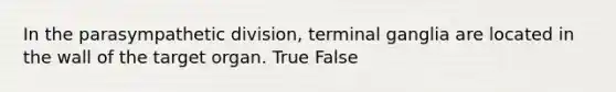 In the parasympathetic division, terminal ganglia are located in the wall of the target organ. True False