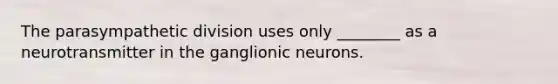 The parasympathetic division uses only ________ as a neurotransmitter in the ganglionic neurons.