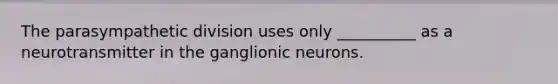 The parasympathetic division uses only __________ as a neurotransmitter in the ganglionic neurons.