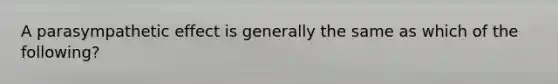 A parasympathetic effect is generally the same as which of the following?