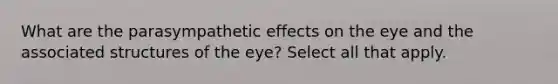 What are the parasympathetic effects on the eye and the associated structures of the eye? Select all that apply.