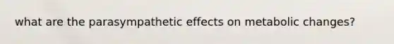 what are the parasympathetic effects on metabolic changes?