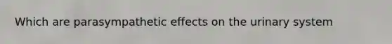 Which are parasympathetic effects on the urinary system