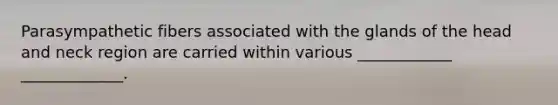 Parasympathetic fibers associated with the glands of the head and neck region are carried within various ____________ _____________.