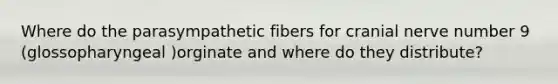 Where do the parasympathetic fibers for cranial nerve number 9 (glossopharyngeal )orginate and where do they distribute?