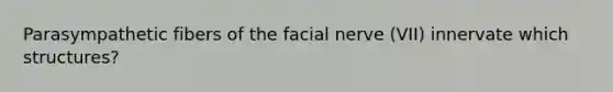 Parasympathetic fibers of the facial nerve (VII) innervate which structures?