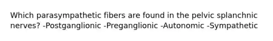 Which parasympathetic fibers are found in the pelvic splanchnic nerves? -Postganglionic -Preganglionic -Autonomic -Sympathetic