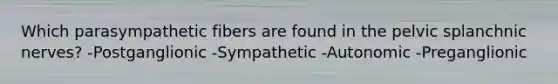 Which parasympathetic fibers are found in the pelvic splanchnic nerves? -Postganglionic -Sympathetic -Autonomic -Preganglionic