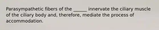 Parasympathetic fibers of the ______ innervate the ciliary muscle of the ciliary body and, therefore, mediate the process of accommodation.