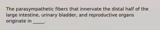 The parasympathetic fibers that innervate the distal half of the large intestine, urinary bladder, and reproductive organs originate in _____.