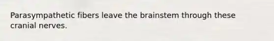 Parasympathetic fibers leave the brainstem through these cranial nerves.