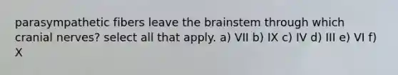 parasympathetic fibers leave <a href='https://www.questionai.com/knowledge/kLMtJeqKp6-the-brain' class='anchor-knowledge'>the brain</a>stem through which <a href='https://www.questionai.com/knowledge/kE0S4sPl98-cranial-nerves' class='anchor-knowledge'>cranial nerves</a>? select all that apply. a) VII b) IX c) IV d) III e) VI f) X