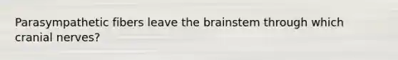 Parasympathetic fibers leave <a href='https://www.questionai.com/knowledge/kLMtJeqKp6-the-brain' class='anchor-knowledge'>the brain</a>stem through which <a href='https://www.questionai.com/knowledge/kE0S4sPl98-cranial-nerves' class='anchor-knowledge'>cranial nerves</a>?