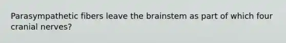 Parasympathetic fibers leave the brainstem as part of which four cranial nerves?