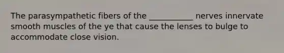 The parasympathetic fibers of the ___________ nerves innervate smooth muscles of the ye that cause the lenses to bulge to accommodate close vision.