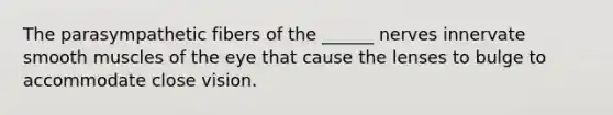 The parasympathetic fibers of the ______ nerves innervate smooth muscles of the eye that cause the lenses to bulge to accommodate close vision.