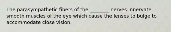 The parasympathetic fibers of the ________ nerves innervate smooth muscles of the eye which cause the lenses to bulge to accommodate close vision.