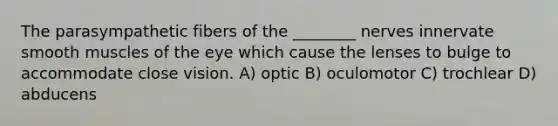 The parasympathetic fibers of the ________ nerves innervate smooth muscles of the eye which cause the lenses to bulge to accommodate close vision. A) optic B) oculomotor C) trochlear D) abducens