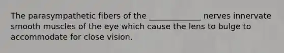 The parasympathetic fibers of the _____________ nerves innervate smooth muscles of the eye which cause the lens to bulge to accommodate for close vision.